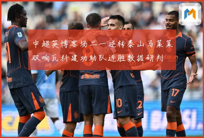 中超英博客场二一逆转泰山马莱莱双响瓦科建功助队连胜数据研判