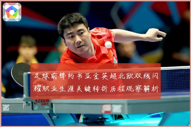 足球前锋约书亚金英超北欧双线闪耀职业生涯关键转折历程观察解析