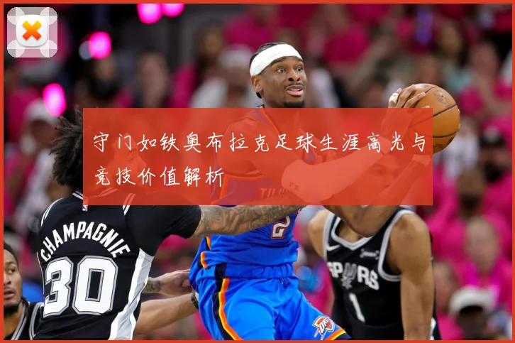 守门如铁奥布拉克足球生涯高光与竞技价值解析