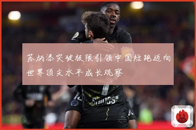 苏炳添突破极限引领中国短跑迈向世界顶尖水平成长观察