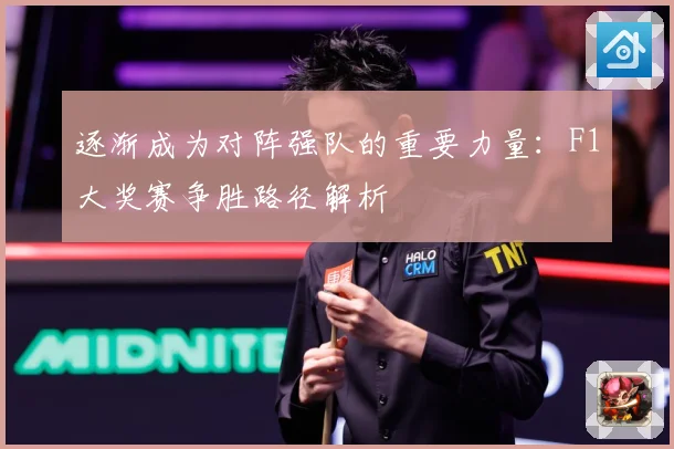 逐渐成为对阵强队的重要力量：F1大奖赛争胜路径解析