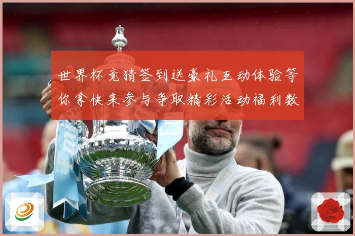 世界杯竞猜签到送豪礼互动体验等你拿快来参与争取精彩活动福利数据研判