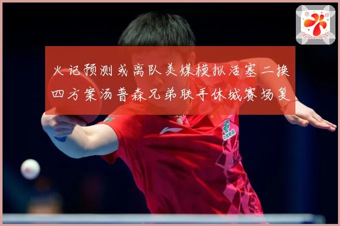 火记预测或离队美媒模拟活塞二换四方案汤普森兄弟联手休城赛场复盘