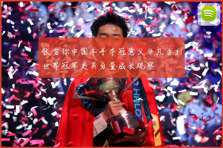 张雪称中国车手夺冠意义非凡吉利世界冠军更具分量成长观察