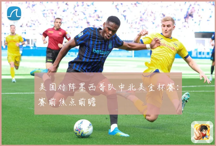美国对阵墨西哥队中北美金杯赛：赛前焦点前瞻