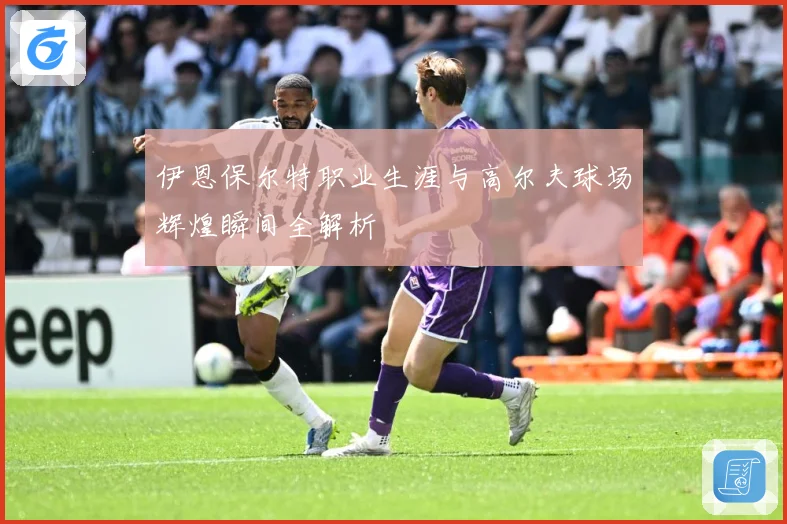 伊恩保尔特职业生涯与高尔夫球场辉煌瞬间全解析