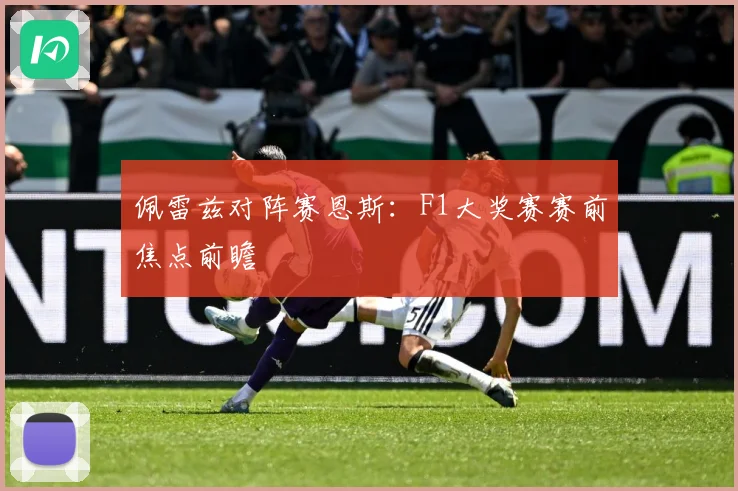 佩雷兹对阵赛恩斯：F1大奖赛赛前焦点前瞻