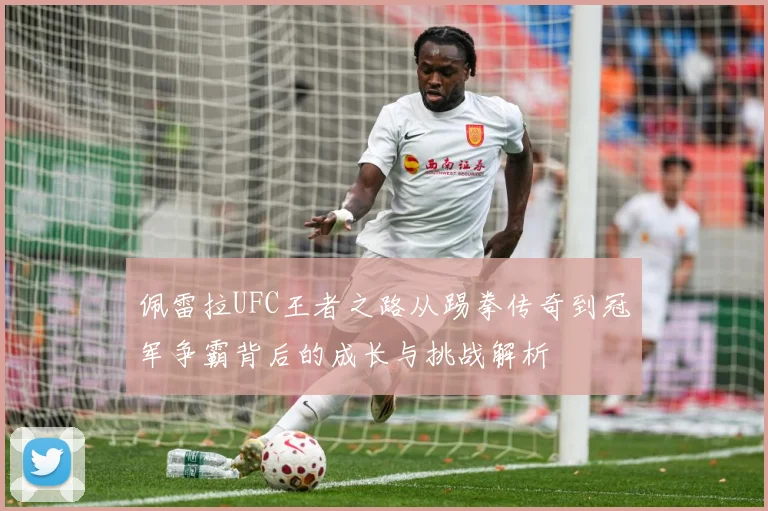佩雷拉UFC王者之路从踢拳传奇到冠军争霸背后的成长与挑战解析