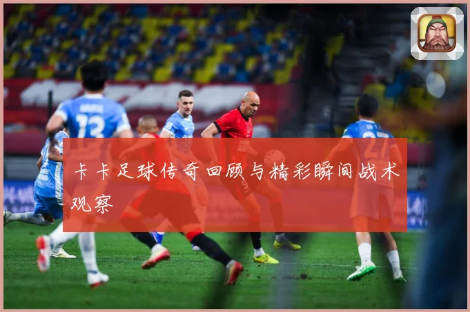 卡卡足球传奇回顾与精彩瞬间战术观察