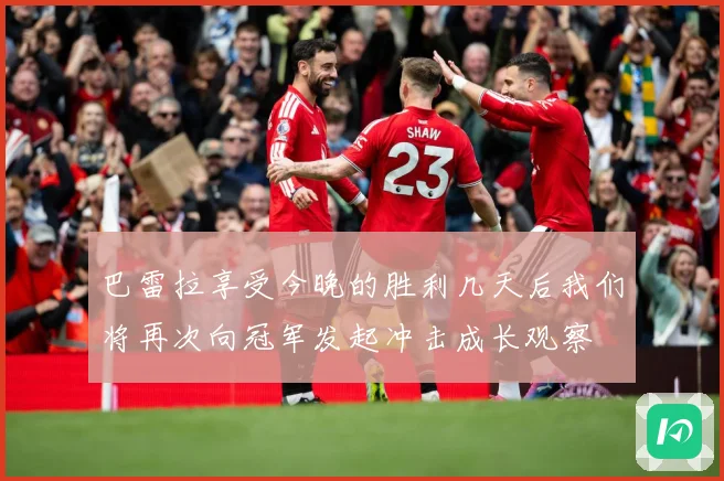 巴雷拉享受今晚的胜利几天后我们将再次向冠军发起冲击成长观察