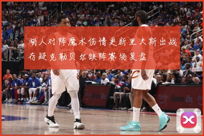 湖人对阵魔术伤情更新里夫斯出战存疑克勒贝尔缺阵赛场复盘