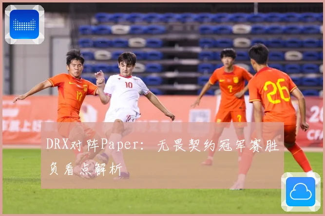 DRX对阵Paper：无畏契约冠军赛胜负看点解析
