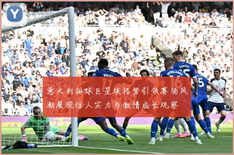 意大利排球巨星埃格努引领赛场风潮展现惊人实力与激情成长观察