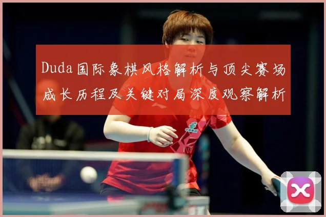 Duda国际象棋风格解析与顶尖赛场成长历程及关键对局深度观察解析