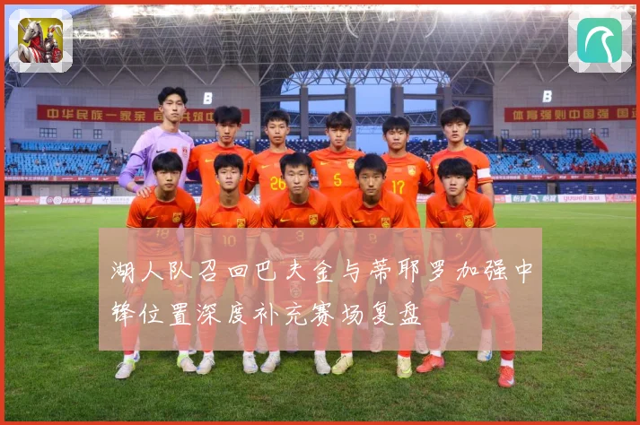 湖人队召回巴夫金与蒂耶罗加强中锋位置深度补充赛场复盘