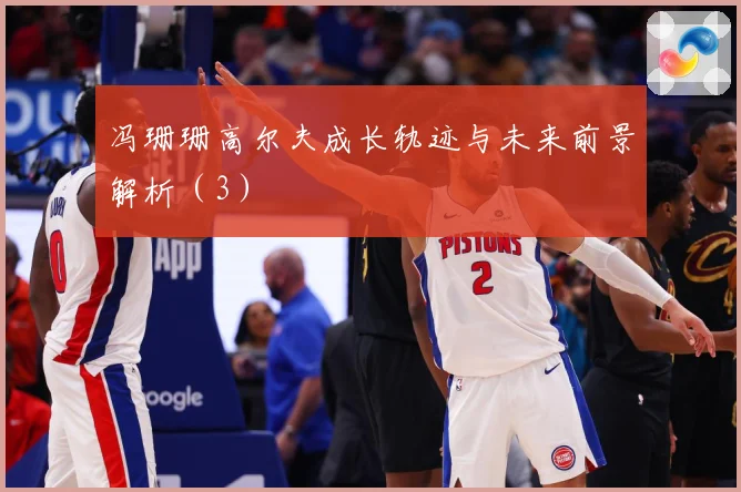 冯珊珊高尔夫成长轨迹与未来前景解析（3）