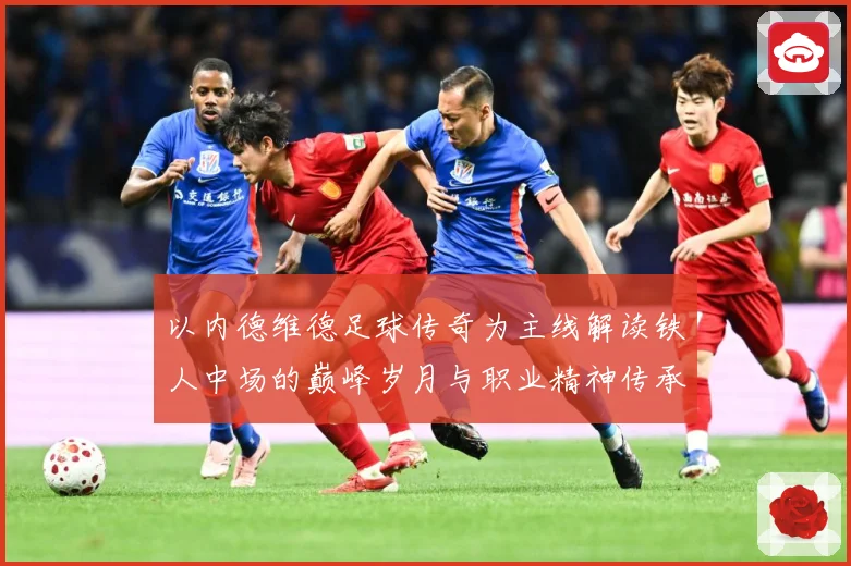 以内德维德足球传奇为主线解读铁人中场的巅峰岁月与职业精神传承之路全景纪实