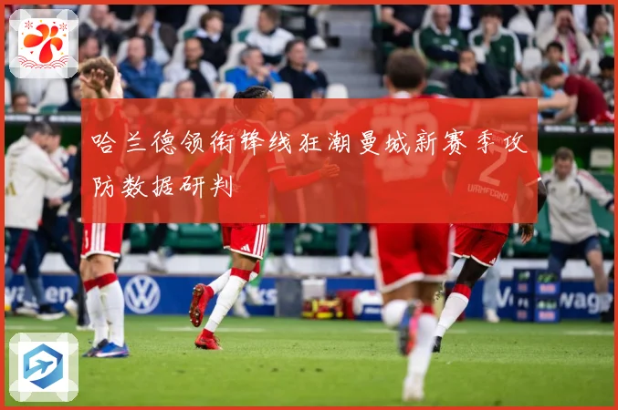 哈兰德领衔锋线狂潮曼城新赛季攻防数据研判
