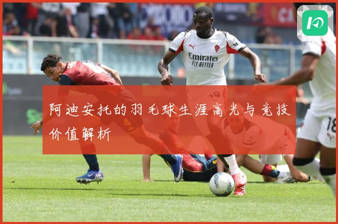 阿迪安托的羽毛球生涯高光与竞技价值解析