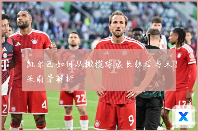 凯尔西如何从橄榄球成长轨迹与未来前景解析