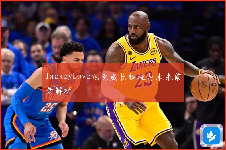 JackeyLove电竞成长轨迹与未来前景解析