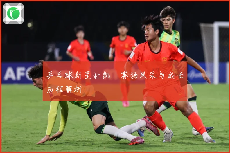乒乓球新星杜凯琹赛场风采与成长历程解析