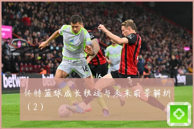 怀特篮球成长轨迹与未来前景解析（2）