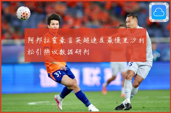 阿邦拉霍豪言英超速度最慢里沙利松引热议数据研判