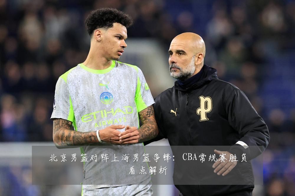 北京男篮对阵上海男篮争锋：CBA常规赛胜负看点解析