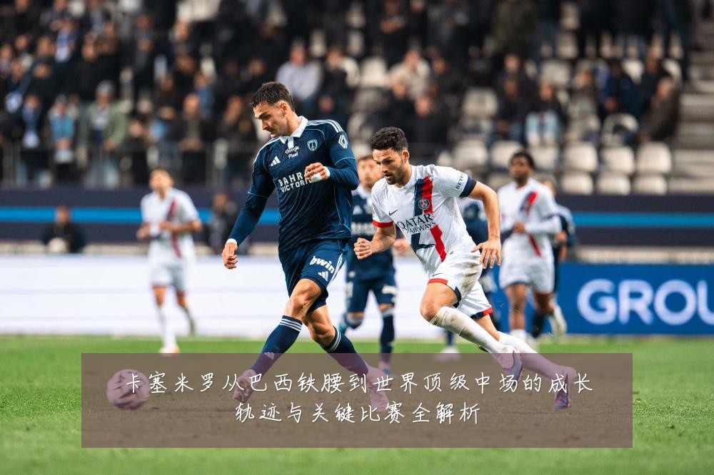 卡塞米罗从巴西铁腰到世界顶级中场的成长轨迹与关键比赛全解析