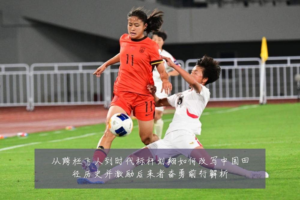 从跨栏飞人到时代标杆刘翔如何改写中国田径历史并激励后来者奋勇前行解析