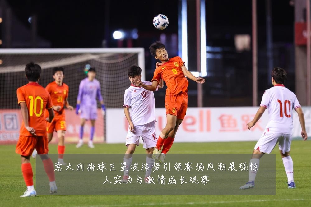 意大利排球巨星埃格努引领赛场风潮展现惊人实力与激情成长观察